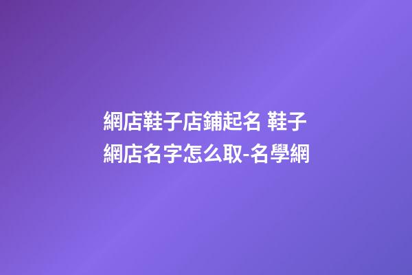 網店鞋子店鋪起名 鞋子網店名字怎么取-名學網-第1張-店鋪起名-玄機派